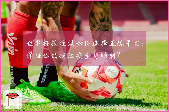 世界杯投注站如何选择正规平台，保证你的投注安全与顺利？