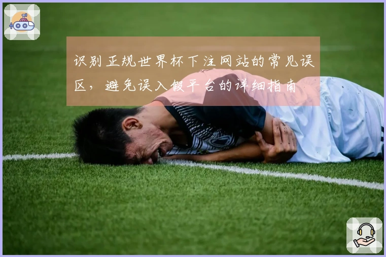 识别正规世界杯下注网站的常见误区，避免误入假平台的详细指南