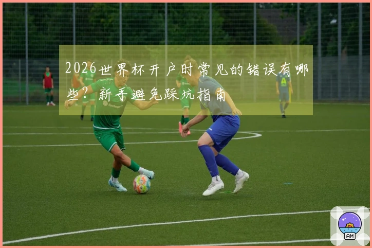 2026世界杯开户时常见的错误有哪些?新手避免踩坑指南