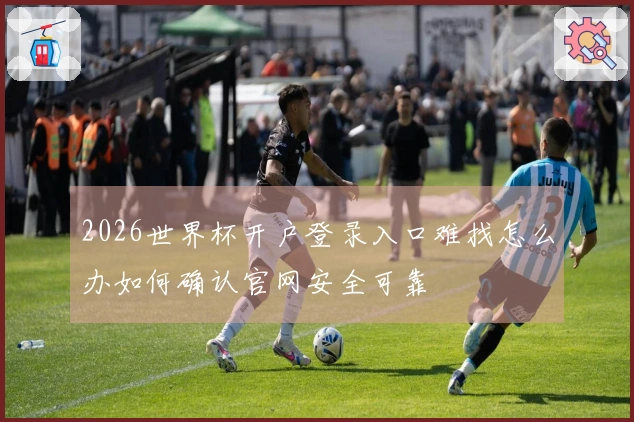 2026世界杯开户登录入口难找怎么办如何确认官网安全可靠