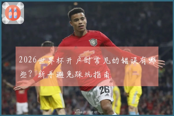 2026世界杯开户时常见的错误有哪些？新手避免踩坑指南