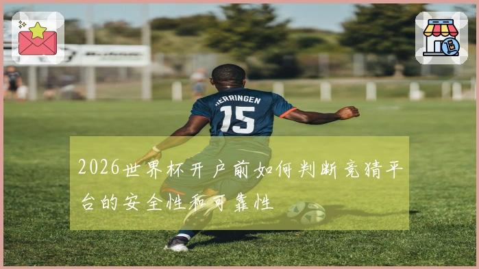 2026世界杯开户前如何判断竞猜平台的安全性和可靠性
