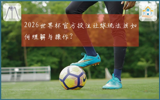 2026世界杯官方投注让球玩法该如何理解与操作？