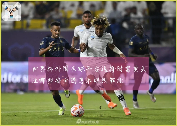 世界杯外围买球平台选择时需要关注哪些安全隐患和规则解读
