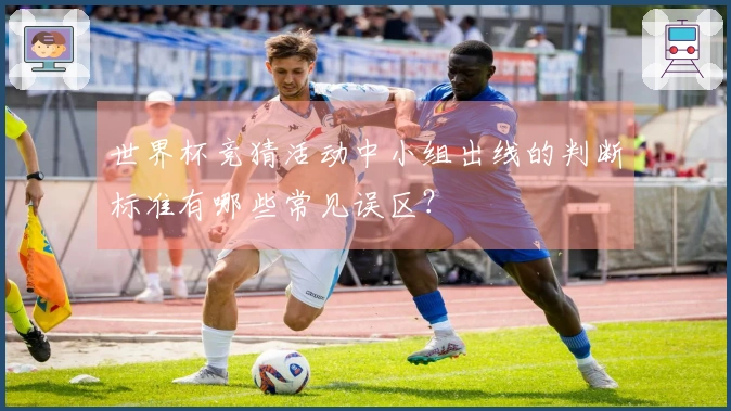 世界杯竞猜活动中小组出线的判断标准有哪些常见误区？