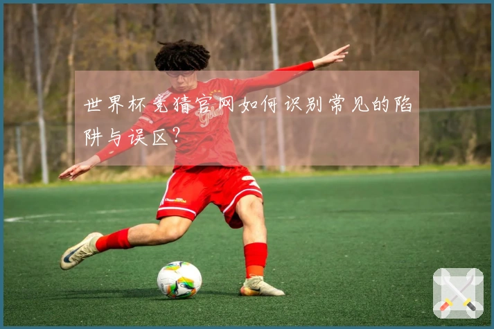 世界杯竞猜官网如何识别常见的陷阱与误区？