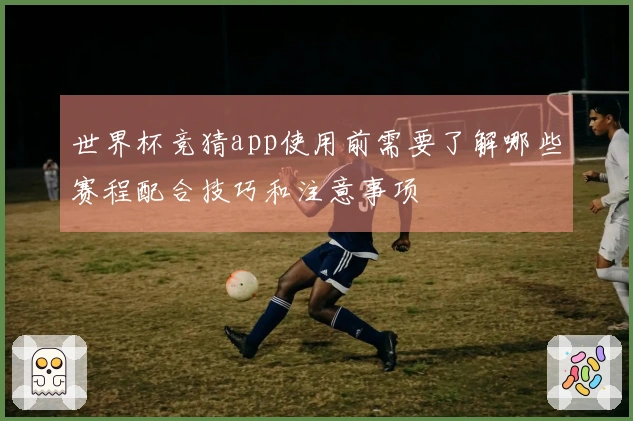 世界杯竞猜app使用前需要了解哪些赛程配合技巧和注意事项