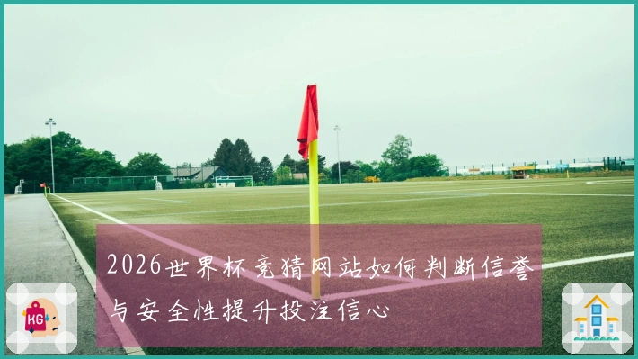 2026世界杯竞猜网站如何判断信誉与安全性提升投注信心