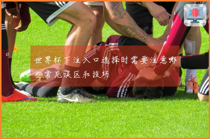 世界杯下注入口选择时需要注意哪些常见误区和技巧