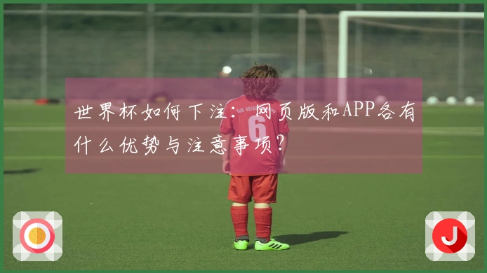 世界杯如何下注：网页版和APP各有什么优势与注意事项？