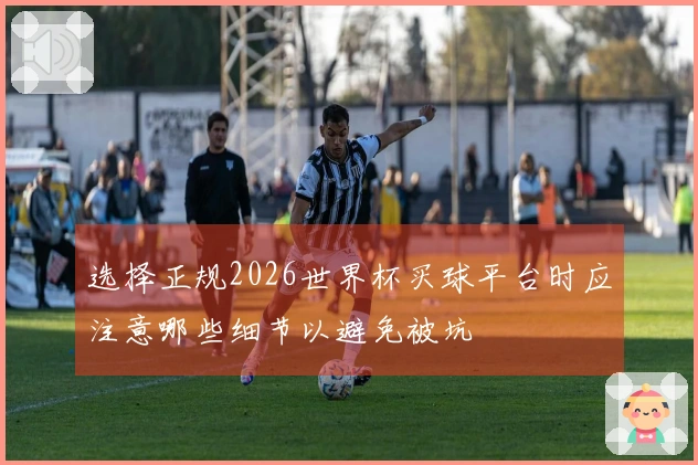 选择正规2026世界杯买球平台时应注意哪些细节以避免被坑