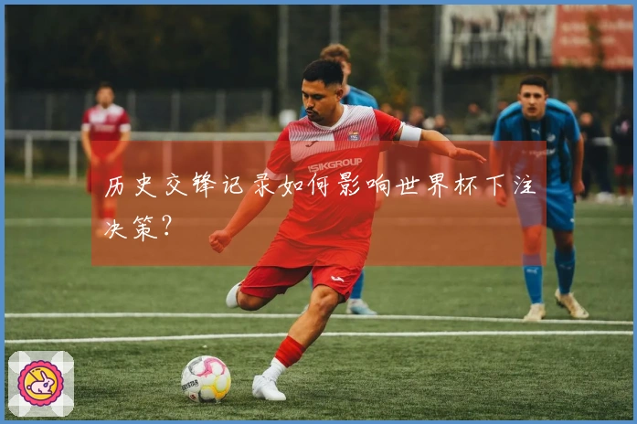 历史交锋记录如何影响世界杯下注决策？