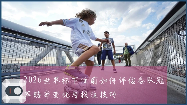2026世界杯下注前如何评估各队冠军赔率变化与投注技巧