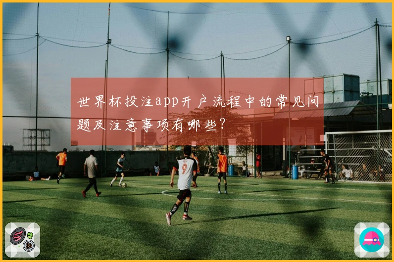 世界杯投注app开户流程中的常见问题及注意事项有哪些？
