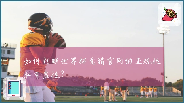 如何判断世界杯竞猜官网的正规性和可靠性？