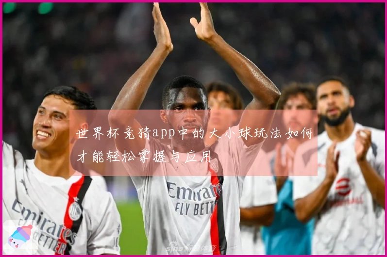 世界杯竞猜app中的大小球玩法如何才能轻松掌握与应用