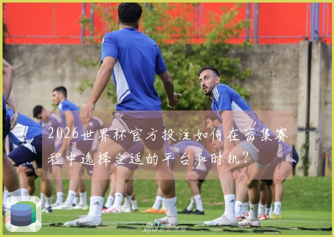 2026世界杯官方投注如何在密集赛程中选择合适的平台和时机?