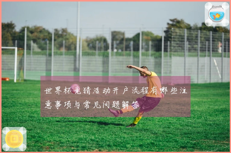 世界杯竞猜活动开户流程有哪些注意事项与常见问题解答