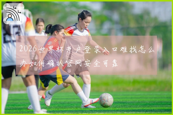 2026世界杯开户登录入口难找怎么办如何确认官网安全可靠
